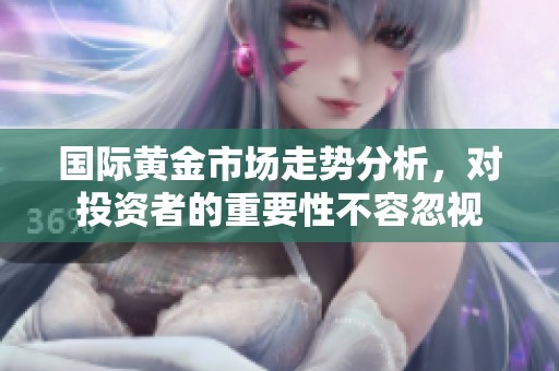 国际黄金市场走势分析，对投资者的重要性不容忽视