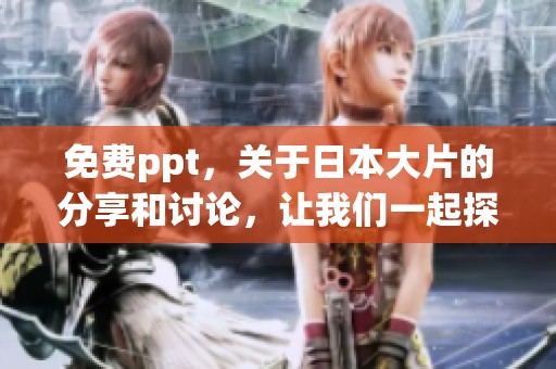免费ppt，关于日本大片的分享和讨论，让我们一起探索精彩内容