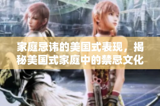 家庭忌讳的美国式表现，揭秘美国式家庭中的禁忌文化