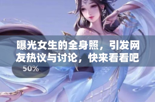 曝光女生的全身照，引发网友热议与讨论，快来看看吧！