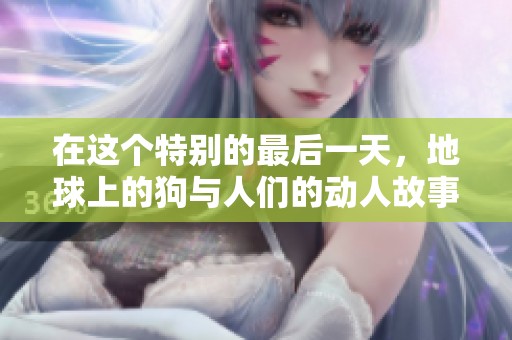 在这个特别的最后一天，地球上的狗与人们的动人故事