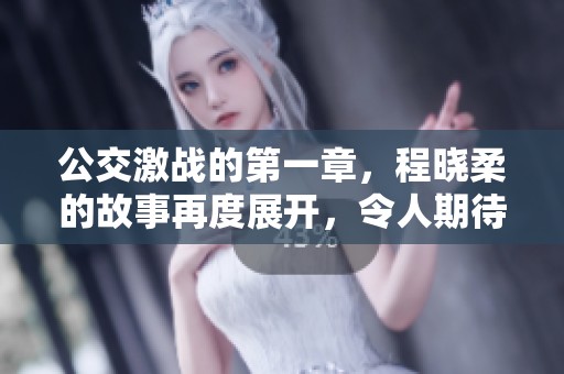 公交激战的第一章，程晓柔的故事再度展开，令人期待的情节即将揭晓