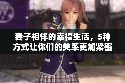 妻子相伴的幸福生活，5种方式让你们的关系更加紧密