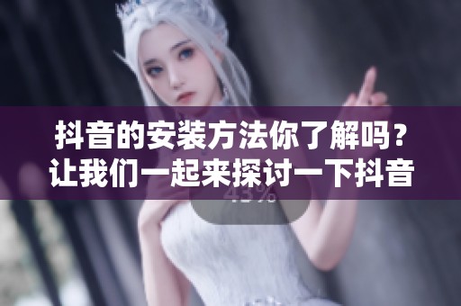 抖音的安装方法你了解吗？让我们一起来探讨一下抖音如何安装吧！