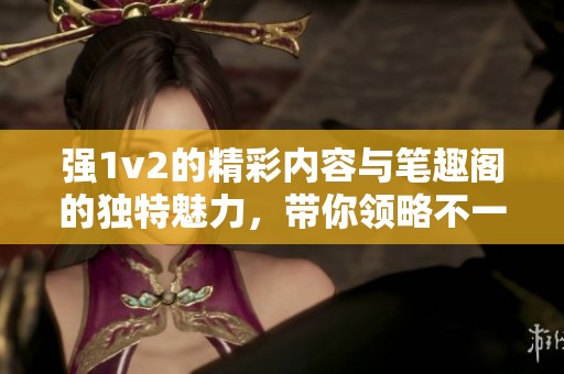 强1v2的精彩内容与笔趣阁的独特魅力，带你领略不一样的阅读体验