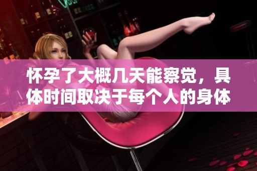 怀孕了大概几天能察觉，具体时间取决于每个人的身体状况