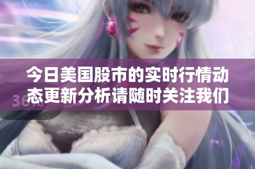 今日美国股市的实时行情动态更新分析请随时关注我们提供的信息