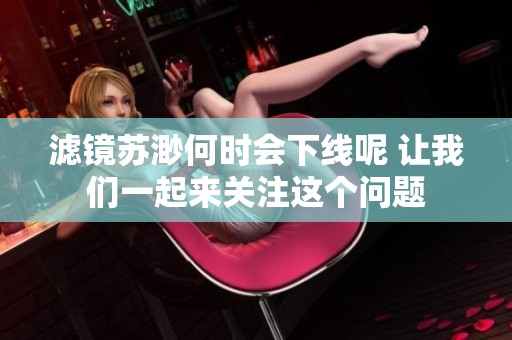 滤镜苏渺何时会下线呢 让我们一起来关注这个问题