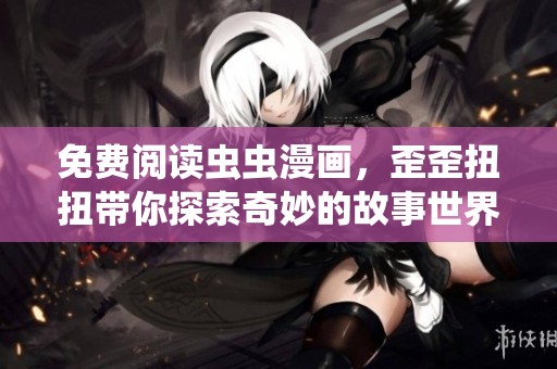 免费阅读虫虫漫画，歪歪扭扭带你探索奇妙的故事世界