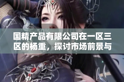 国精产品有限公司在一区三区的杨重，探讨市场前景与发展策略