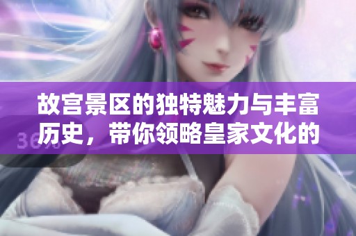故宫景区的独特魅力与丰富历史，带你领略皇家文化的辉煌与魅力