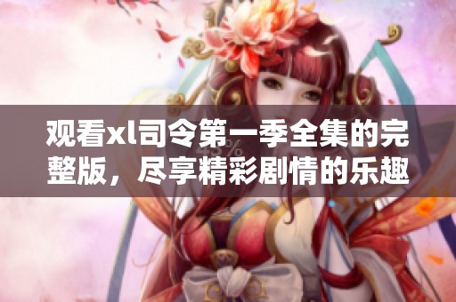 观看xl司令第一季全集的完整版，尽享精彩剧情的乐趣与震撼！