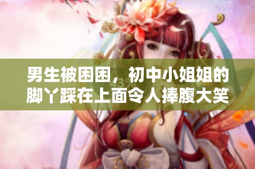 男生被困困，初中小姐姐的脚丫踩在上面令人捧腹大笑