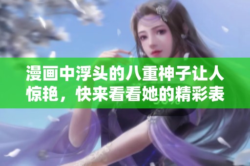 漫画中浮头的八重神子让人惊艳，快来看看她的精彩表现吧！