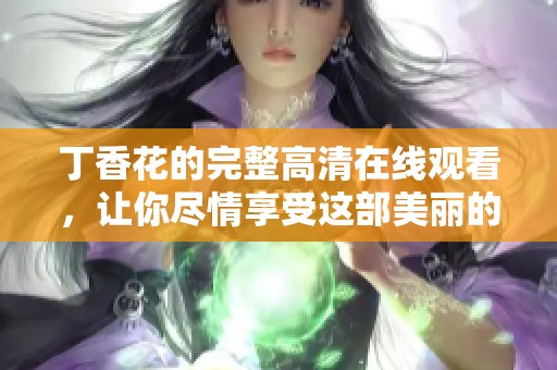 **花的完整高清在线观看，让你尽情享受这部美丽的影片