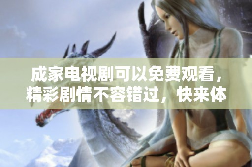 成家电视剧可以免费观看，精彩剧情不容错过，快来体验！