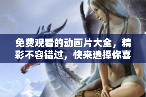免费观看的动画片大全，精彩不容错过，快来选择你喜欢的动画吧！