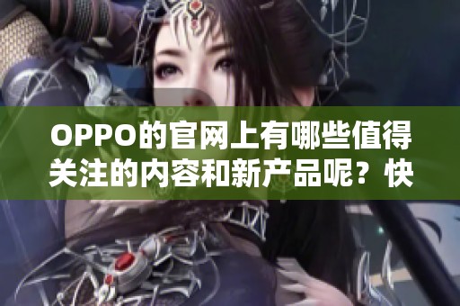OPPO的官网上有哪些值得关注的内容和新产品呢？快来了解一下吧！