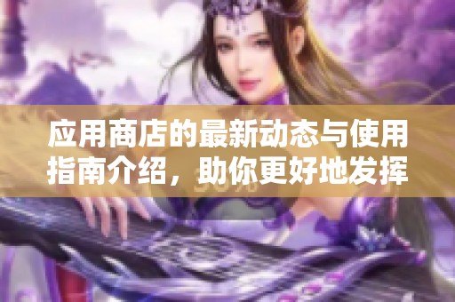 应用商店的最新动态与使用指南介绍，助你更好地发挥应用商店的功能