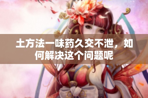 土方法一味药久交不泄，如何解决这个问题呢