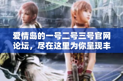 爱情岛的一号二号三号官网论坛，尽在这里为你呈现丰富内容和精彩讨论