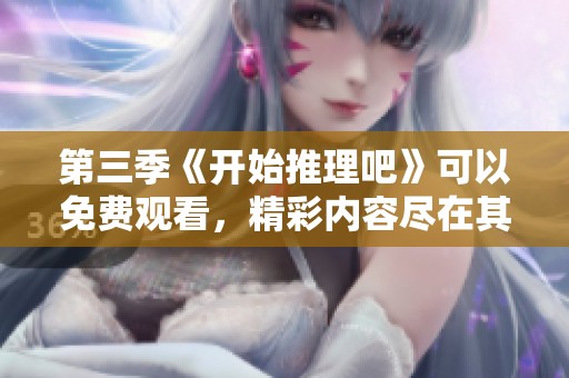 第三季《开始推理吧》可以免费观看，精彩内容尽在其中等你来探索