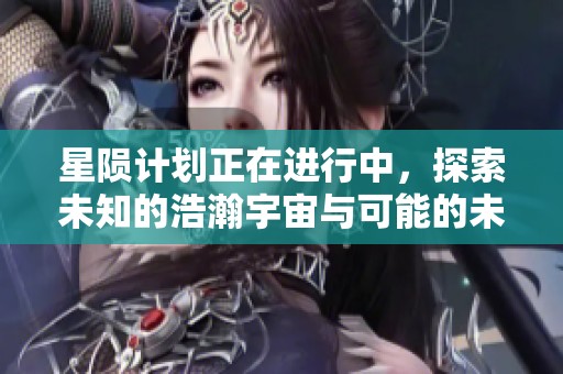 星陨计划正在进行中，探索未知的浩瀚宇宙与可能的未来。