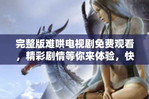 完整版难哄电视剧免费观看，精彩剧情等你来体验，快来观看吧！