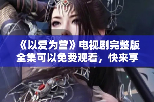 《以爱为营》电视剧完整版全集可以免费观看，快来享受精彩内容吧！
