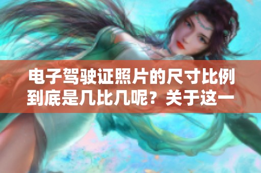 电子驾驶证照片的尺寸比例到底是几比几呢？关于这一点您知晓吗？