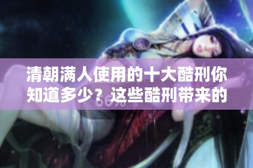 清朝满人使用的十大酷刑你知道多少？这些酷刑带来的痛苦令人发指