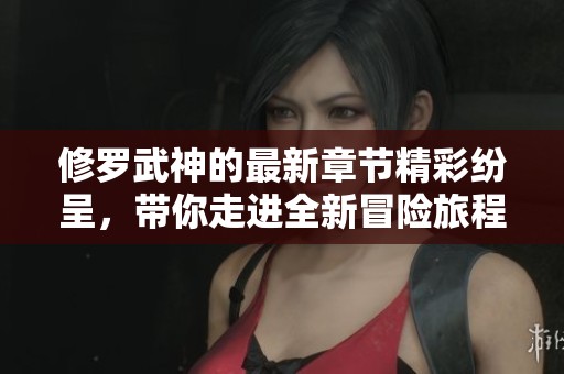 修罗武神的最新章节精彩纷呈，带你走进全新冒险旅程