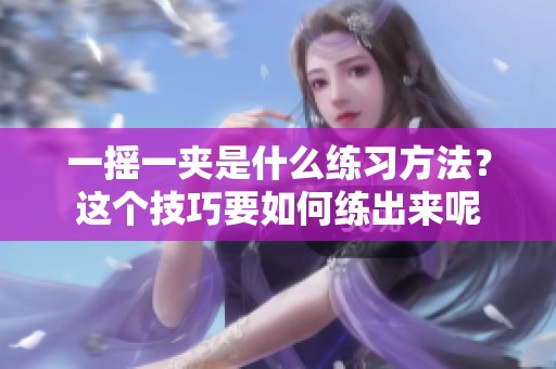 一摇一夹是什么练习方法？这个技巧要如何练出来呢