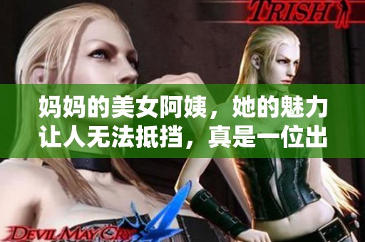 妈妈的美女阿姨，她的魅力让人无法抵挡，真是一位出色的女性