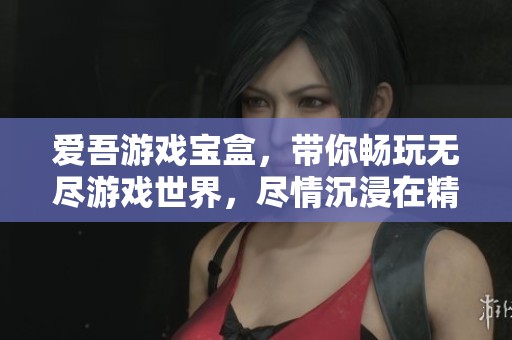 爱吾游戏宝盒，带你畅玩无尽游戏世界，尽情沉浸在精彩体验中