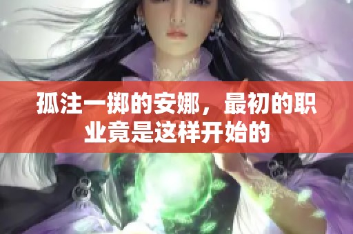孤注一掷的安娜，最初的职业竟是这样开始的
