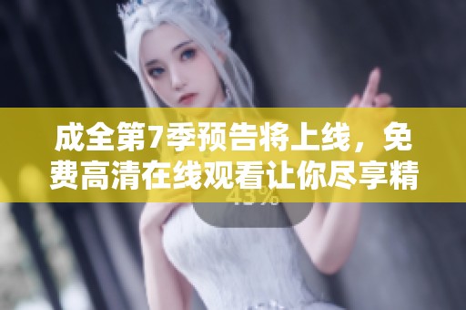 成全第7季预告将上线，免费高清在线观看让你尽享精彩内容