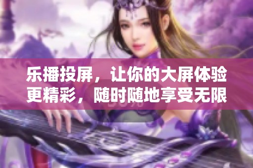 乐播投屏，让你的大屏体验更精彩，随时随地享受无限乐趣！
