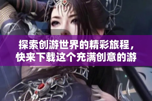 探索创游世界的精彩旅程，快来下载这个充满创意的游戏！