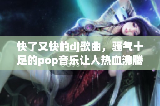 快了又快的dj歌曲，骚气十足的pop音乐让人热血沸腾