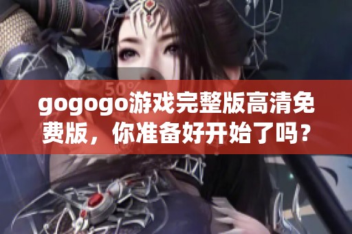 gogogo游戏完整版高清免费版，你准备好开始了吗？快来体验精彩内容吧！