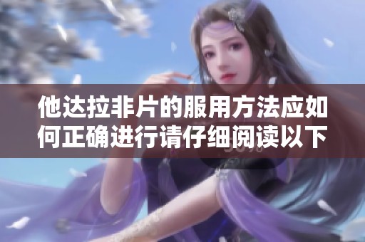 他达拉非片的服用方法应如何正确进行请仔细阅读以下说明