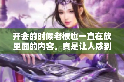开会的时候老板也一直在放里面的内容，真是让人感到无奈与困扰