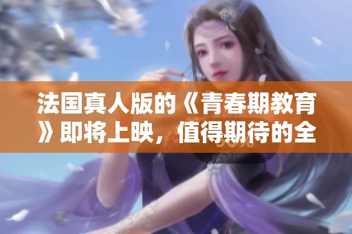法国真人版的《青春期教育》即将上映，值得期待的全新转身秀！