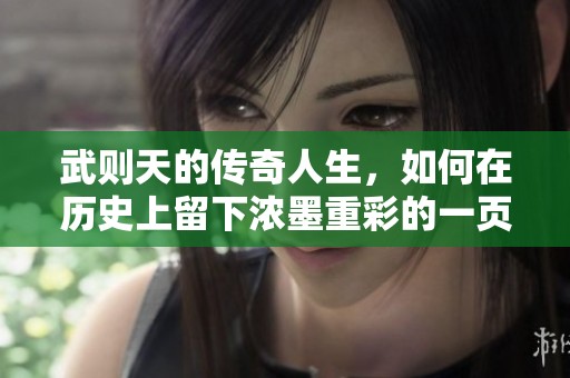 武则天的传奇人生，如何在历史上留下浓墨重彩的一页