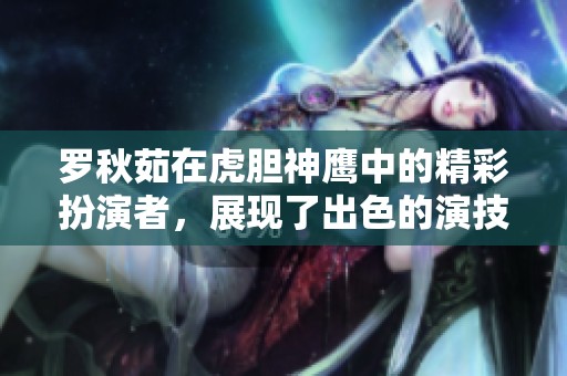 罗秋茹在虎胆神鹰中的精彩扮演者，展现了出色的演技与魅力
