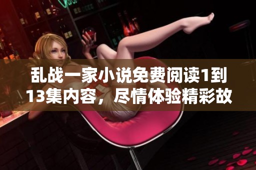乱战一家小说免费阅读1到13集内容，尽情体验精彩故事与角色发展