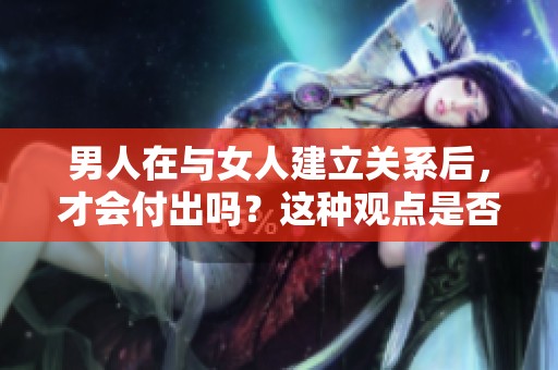 男人在与女人建立关系后，才会付出吗？这种观点是否正确呢？