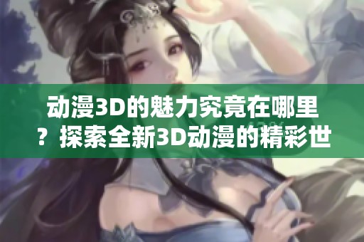 动漫3D的魅力究竟在哪里？探索全新3D动漫的精彩世界