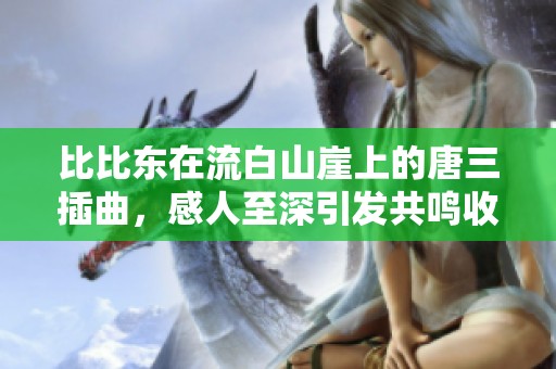 比比东在流白山崖上的唐三插曲，感人至深引发共鸣收获心灵感动